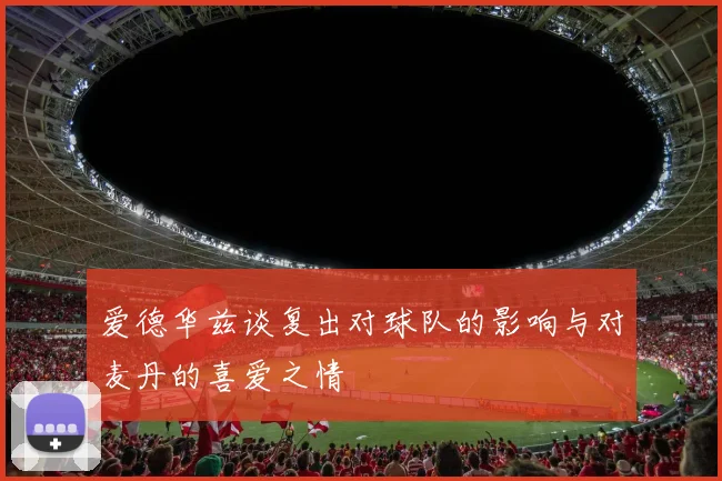 爱德华兹谈复出对球队的影响与对麦丹的喜爱之情