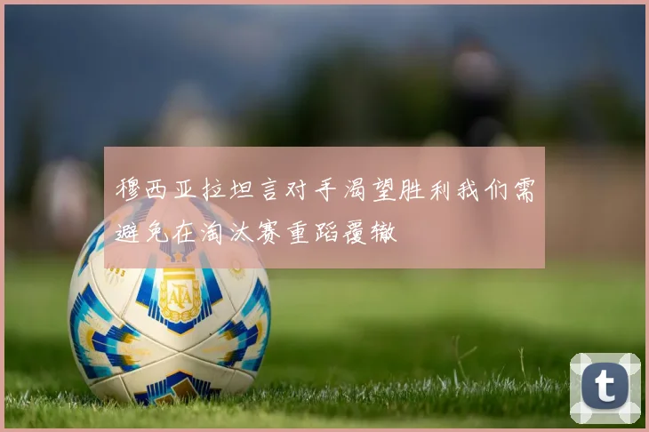穆西亚拉坦言对手渴望胜利我们需避免在淘汰赛重蹈覆辙
