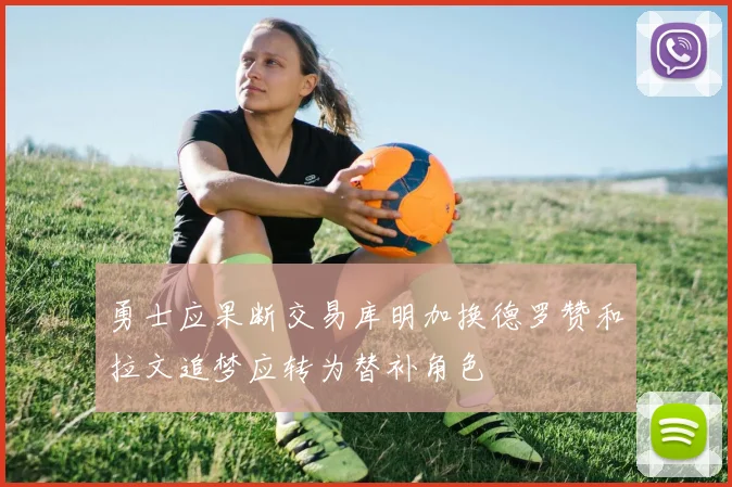 勇士应果断交易库明加换德罗赞和拉文追梦应转为替补角色