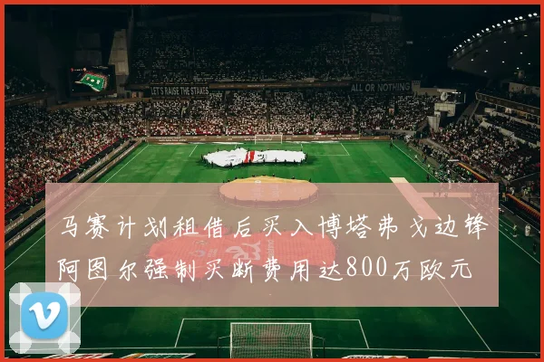 马赛计划租借后买入博塔弗戈边锋阿图尔强制买断费用达800万欧元