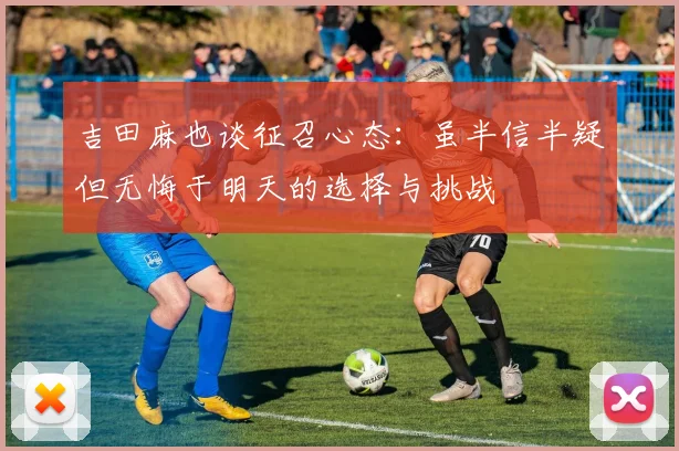 吉田麻也谈征召心态：虽半信半疑但无悔于明天的选择与挑战