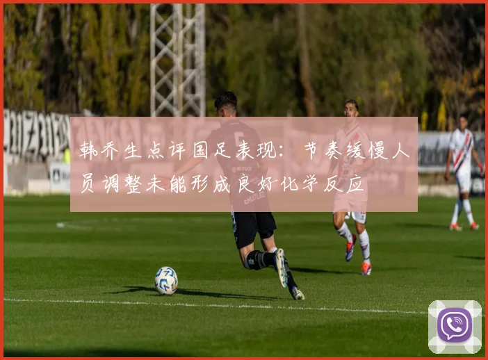 韩乔生点评国足表现：节奏缓慢人员调整未能形成良好化学反应