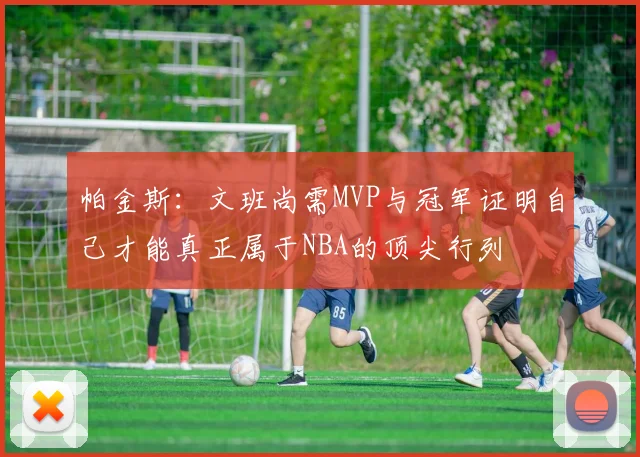 帕金斯：文班尚需MVP与冠军证明自己才能真正属于NBA的顶尖行列