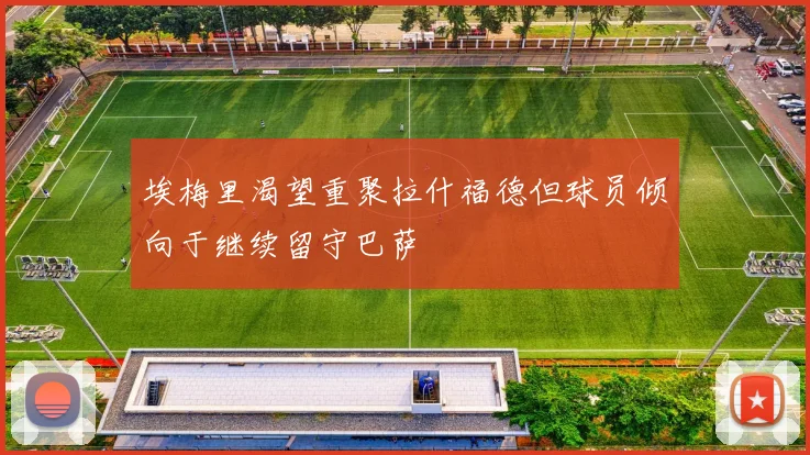 埃梅里渴望重聚拉什福德但球员倾向于继续留守巴萨