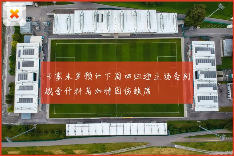卡塞米罗预计下周回归迎主场告别战舍什科乌加特因伤缺席