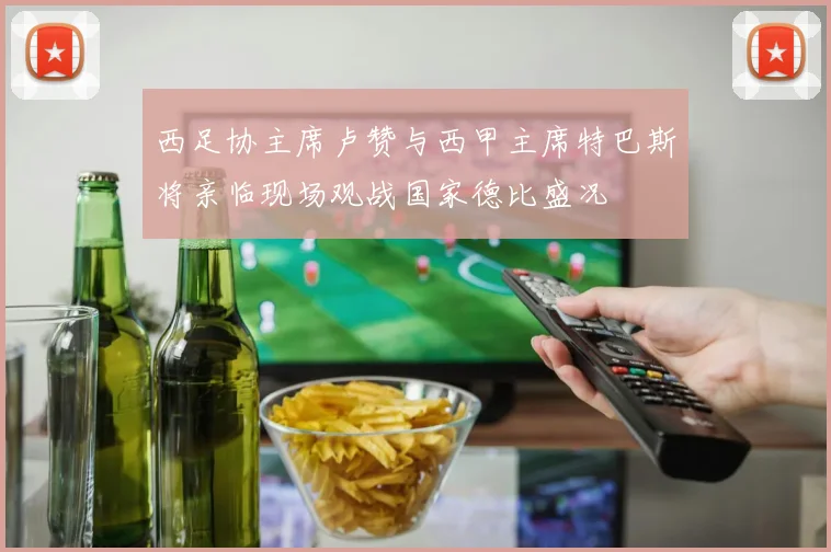 西足协主席卢赞与西甲主席特巴斯将亲临现场观战国家德比盛况