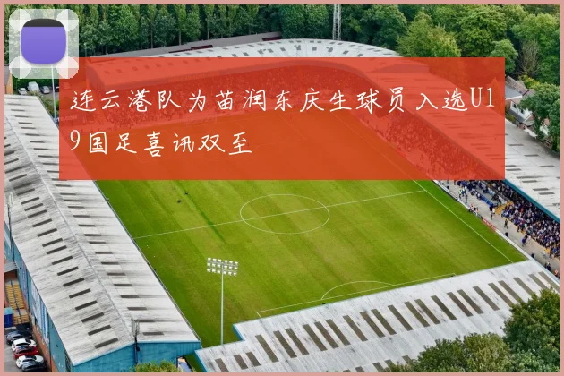 连云港队为苗润东庆生球员入选U19国足喜讯双至