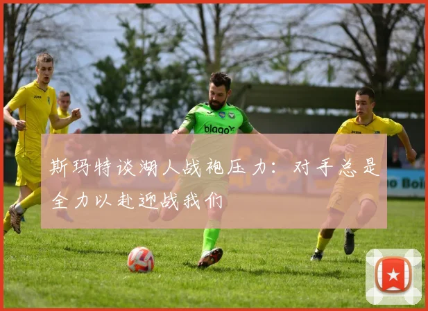 斯玛特谈湖人战袍压力：对手总是全力以赴迎战我们