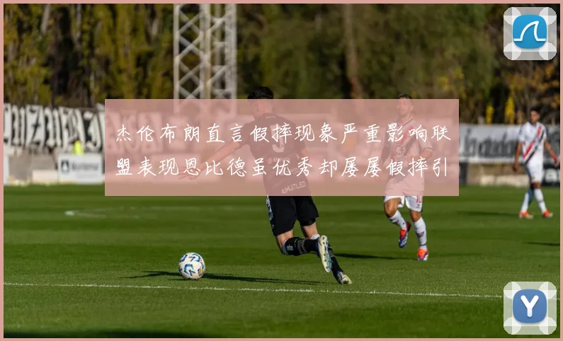 杰伦布朗直言假摔现象严重影响联盟表现恩比德虽优秀却屡屡假摔引争议