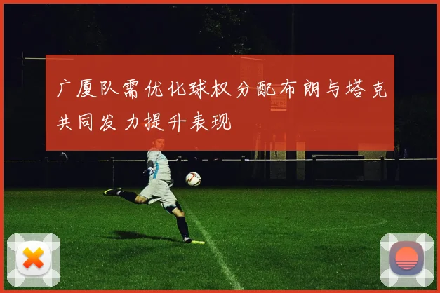 广厦队需优化球权分配布朗与塔克共同发力提升表现