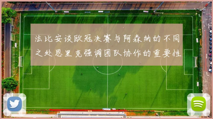 法比安谈欧冠决赛与阿森纳的不同之处恩里克强调团队协作的重要性