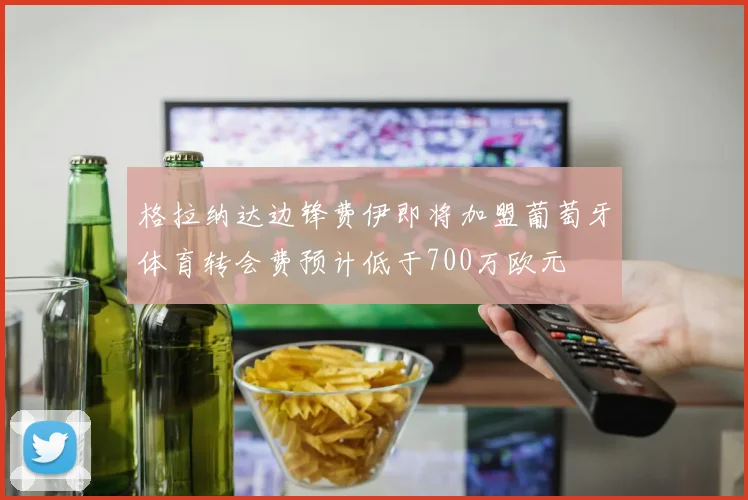 格拉纳达边锋费伊即将加盟葡萄牙体育转会费预计低于700万欧元