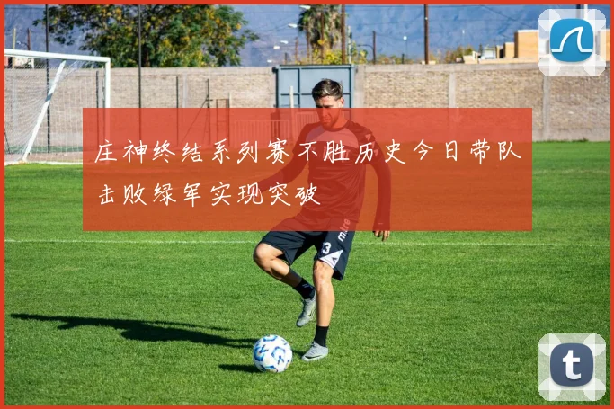 庄神终结系列赛不胜历史今日带队击败绿军实现突破