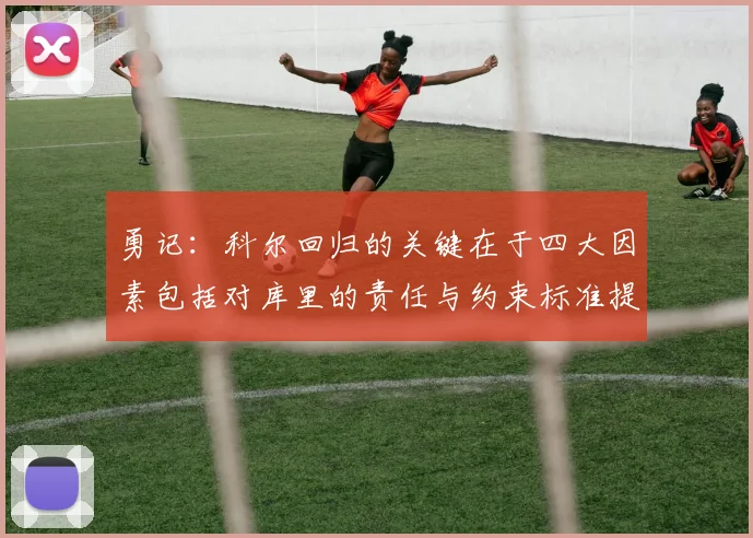 勇记：科尔回归的关键在于四大因素包括对库里的责任与约束标准提升